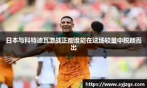 日本与科特迪瓦激战正酣谁能在这场较量中脱颖而出